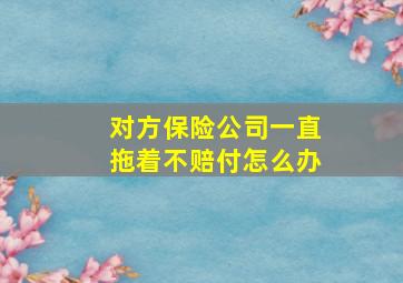 对方保险公司一直拖着不赔付怎么办