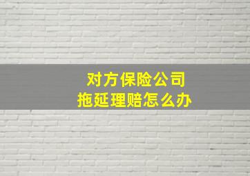 对方保险公司拖延理赔怎么办