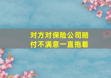 对方对保险公司赔付不满意一直拖着