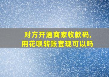 对方开通商家收款码,用花呗转账套现可以吗