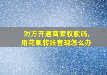 对方开通商家收款码,用花呗转账套现怎么办