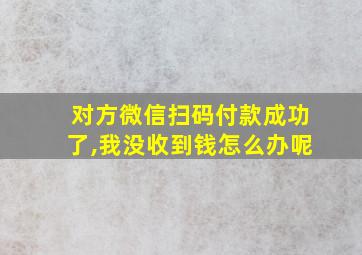 对方微信扫码付款成功了,我没收到钱怎么办呢