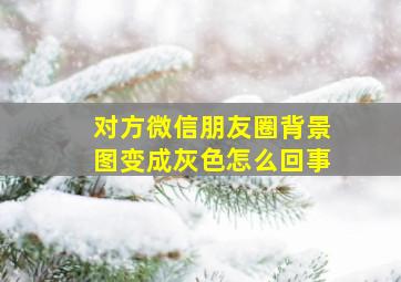 对方微信朋友圈背景图变成灰色怎么回事