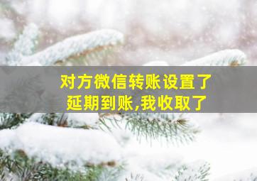 对方微信转账设置了延期到账,我收取了