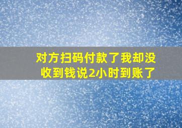 对方扫码付款了我却没收到钱说2小时到账了