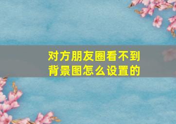 对方朋友圈看不到背景图怎么设置的