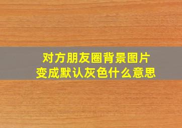 对方朋友圈背景图片变成默认灰色什么意思