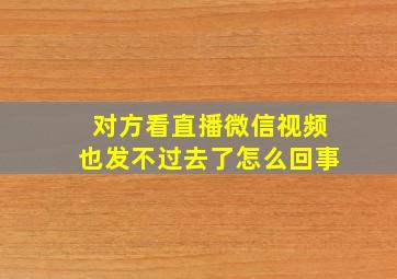 对方看直播微信视频也发不过去了怎么回事