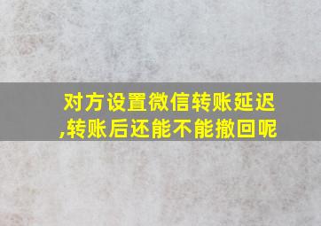 对方设置微信转账延迟,转账后还能不能撤回呢