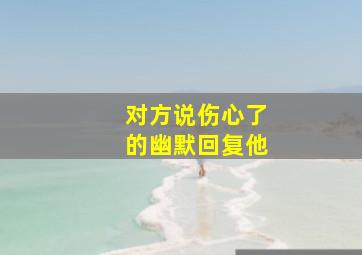 对方说伤心了的幽默回复他