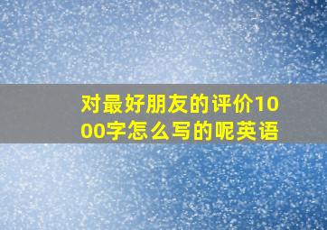 对最好朋友的评价1000字怎么写的呢英语