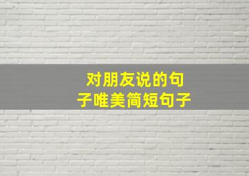 对朋友说的句子唯美简短句子