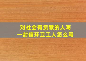 对社会有贡献的人写一封信环卫工人怎么写