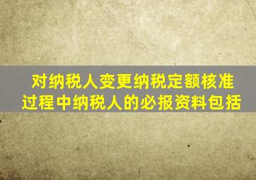 对纳税人变更纳税定额核准过程中纳税人的必报资料包括