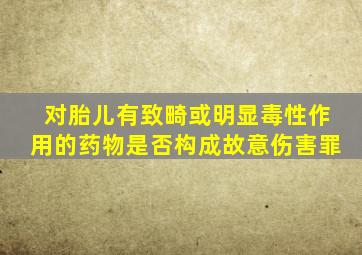 对胎儿有致畸或明显毒性作用的药物是否构成故意伤害罪