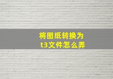 将图纸转换为t3文件怎么弄