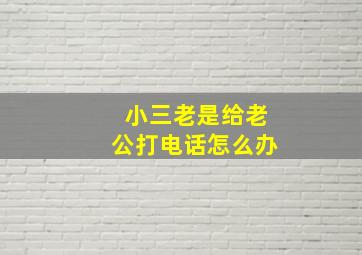 小三老是给老公打电话怎么办