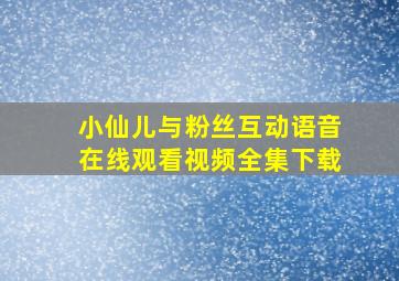 小仙儿与粉丝互动语音在线观看视频全集下载