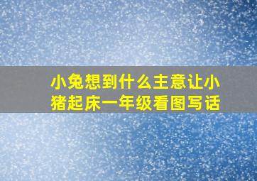 小兔想到什么主意让小猪起床一年级看图写话