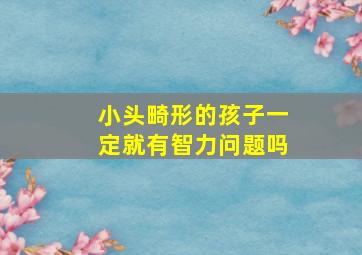 小头畸形的孩子一定就有智力问题吗