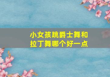 小女孩跳爵士舞和拉丁舞哪个好一点