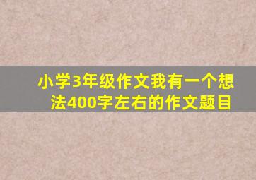 小学3年级作文我有一个想法400字左右的作文题目