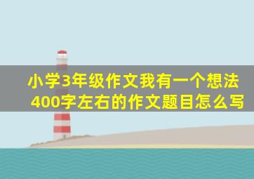 小学3年级作文我有一个想法400字左右的作文题目怎么写