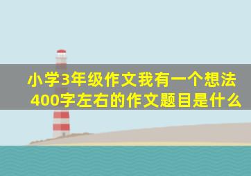 小学3年级作文我有一个想法400字左右的作文题目是什么