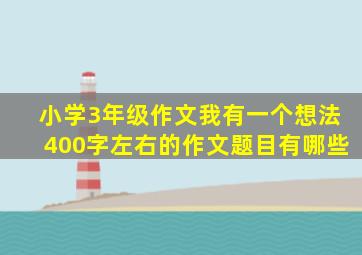 小学3年级作文我有一个想法400字左右的作文题目有哪些