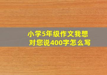 小学5年级作文我想对您说400字怎么写