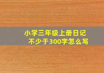 小学三年级上册日记不少于300字怎么写