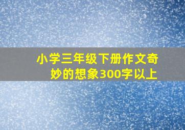 小学三年级下册作文奇妙的想象300字以上