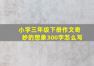 小学三年级下册作文奇妙的想象300字怎么写