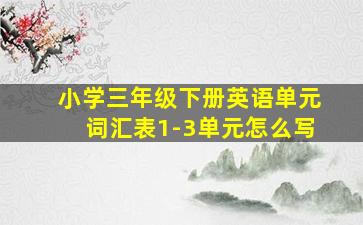 小学三年级下册英语单元词汇表1-3单元怎么写