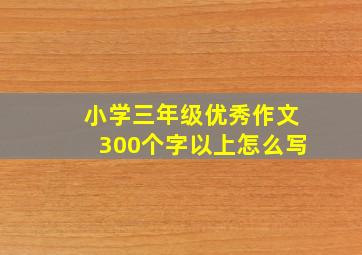 小学三年级优秀作文300个字以上怎么写