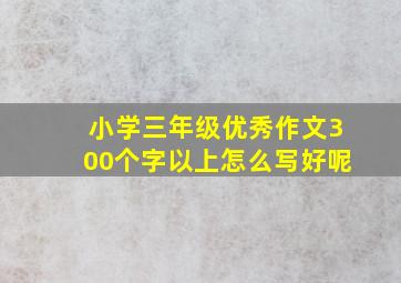 小学三年级优秀作文300个字以上怎么写好呢