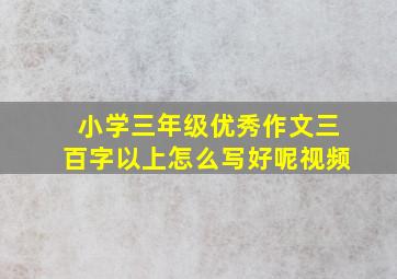 小学三年级优秀作文三百字以上怎么写好呢视频