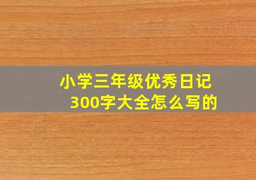 小学三年级优秀日记300字大全怎么写的