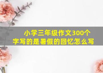 小学三年级作文300个字写的是暑假的回忆怎么写