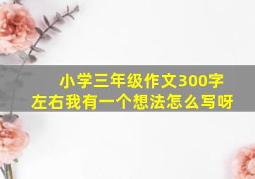 小学三年级作文300字左右我有一个想法怎么写呀