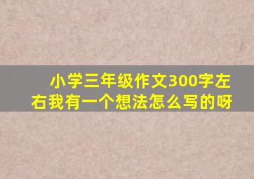 小学三年级作文300字左右我有一个想法怎么写的呀