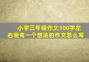 小学三年级作文300字左右我有一个想法的作文怎么写