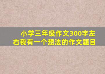 小学三年级作文300字左右我有一个想法的作文题目