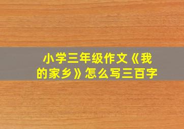 小学三年级作文《我的家乡》怎么写三百字