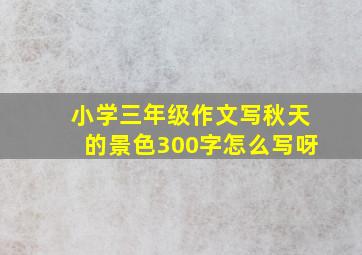 小学三年级作文写秋天的景色300字怎么写呀