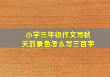 小学三年级作文写秋天的景色怎么写三百字