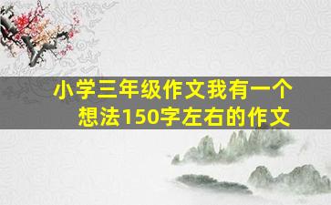 小学三年级作文我有一个想法150字左右的作文