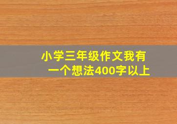 小学三年级作文我有一个想法400字以上