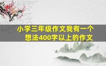 小学三年级作文我有一个想法400字以上的作文