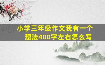 小学三年级作文我有一个想法400字左右怎么写